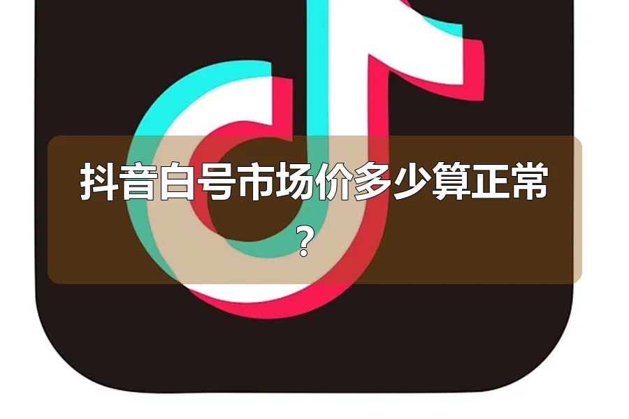 抖音白号市场价多少算正常？